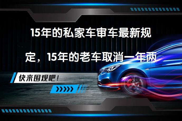 15年的私家车审车最新规定，15年的老车取消一年两审了吗？_58汽车