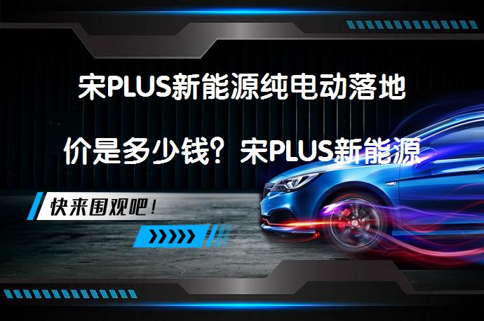 宋PLUS新能源纯电动落地价是多少钱？宋PLUS新能源官方价需要考虑哪些因素？_58汽车