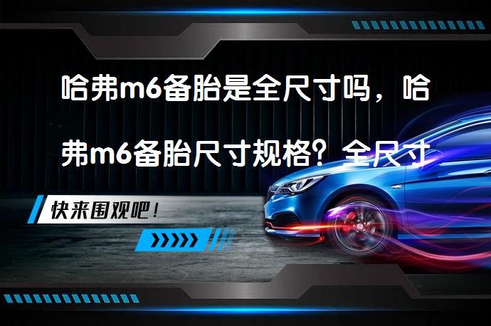 哈弗m6备胎是全尺寸吗，哈弗m6备胎尺寸规格？全尺寸备胎的秘密_58汽车