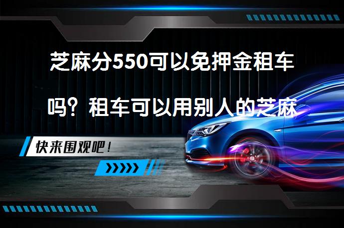 芝麻分550可以免押金租车吗？租车可以用别人的芝麻信用吗？_58汽车