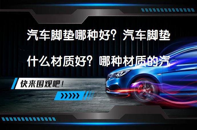 汽车脚垫哪种好？汽车脚垫什么材质好？哪种材质的汽车脚垫更安全？_58汽车