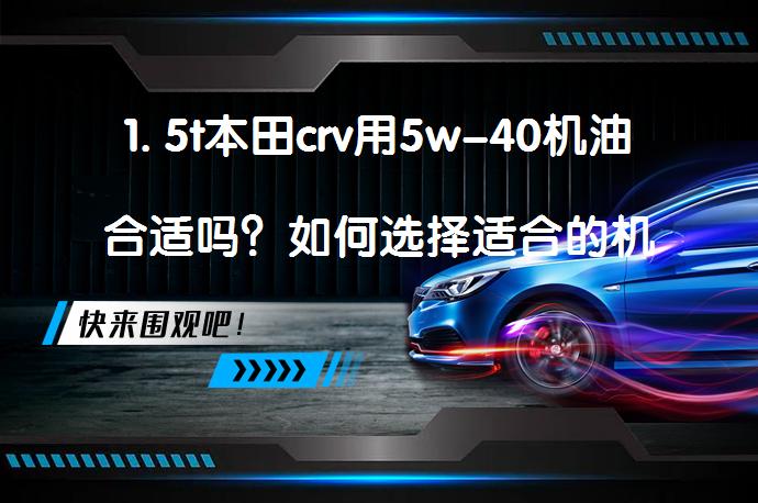 1. 5t本田crv用5w-40机油合适吗？如何选择适合的机油？_58汽车