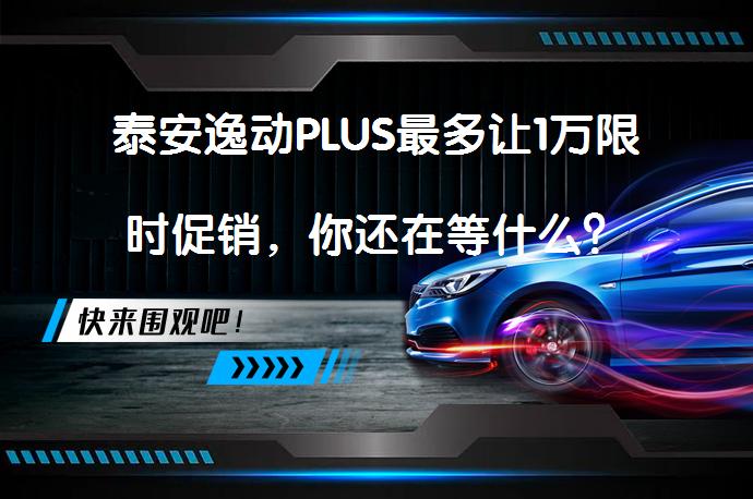 泰安逸动PLUS最多让1万限时促销，你还在等什么？_58汽车
