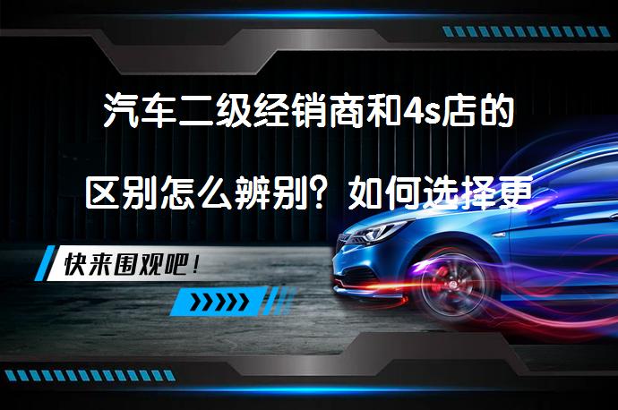 汽车二级经销商和4s店的区别怎么辨别？如何选择更适合自己的购车渠道？_58汽车