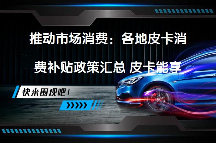 推动市场消费：各地皮卡消费补贴政策汇总 皮卡能享多少优惠？_58汽车
