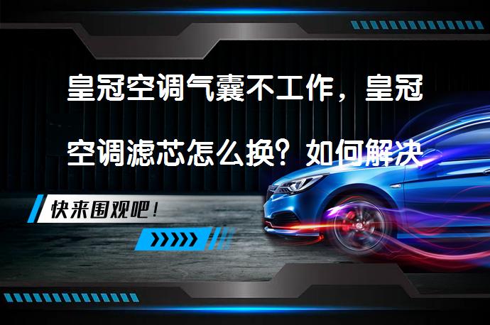 皇冠空调气囊不工作，皇冠空调滤芯怎么换？如何解决这些问题？_58汽车