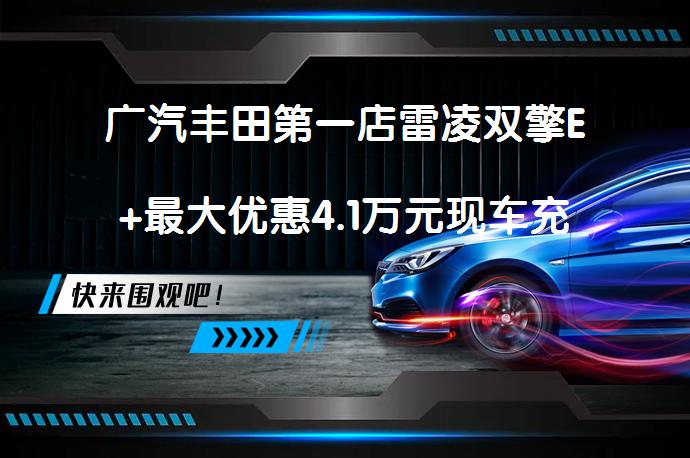 广汽丰田第一店雷凌双擎E+最大优惠4.1万元现车充足吗？_58汽车