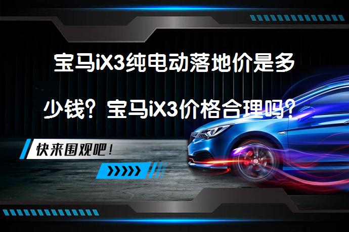 宝马iX3纯电动落地价是多少钱？宝马iX3价格合理吗？_58汽车