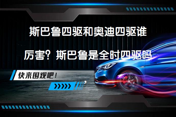 斯巴鲁四驱和奥迪四驱谁厉害？斯巴鲁是全时四驱吗，究竟谁更胜一筹？_58汽车