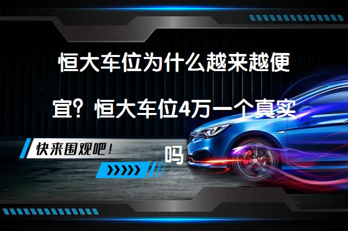 恒大车位为什么越来越便宜？恒大车位4万一个真实吗可信吗？_58汽车