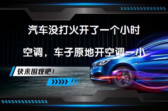 汽车没打火开了一个小时空调，车子原地开空调一小时会伤车吗？_58汽车