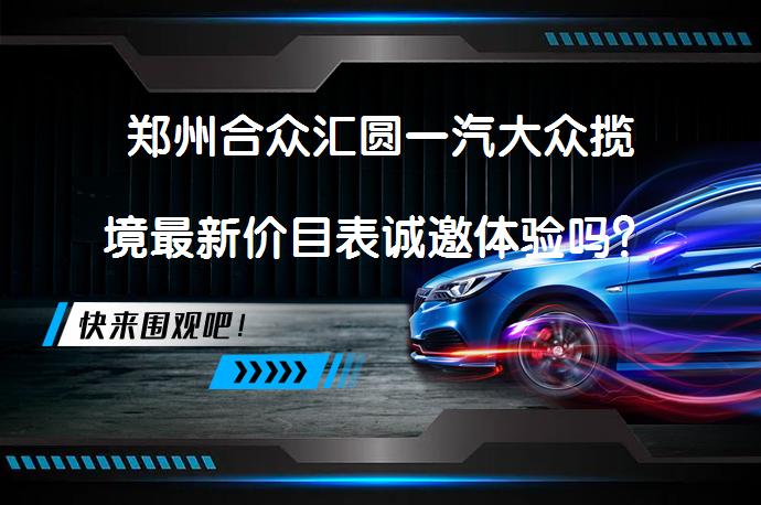 郑州合众汇圆一汽大众揽境最新价目表诚邀体验吗？_58汽车
