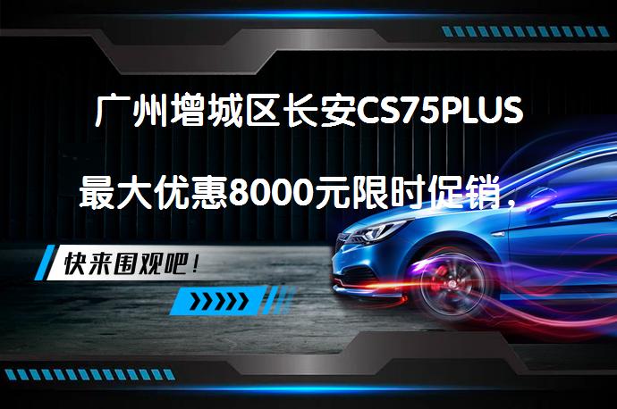广州增城区长安CS75PLUS最大优惠8000元限时促销，你还在等什么？_58汽车