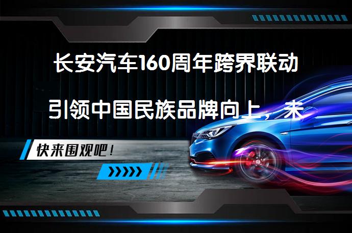 长安汽车160周年跨界联动引领中国民族品牌向上，未来如何持续创新？_58汽车
