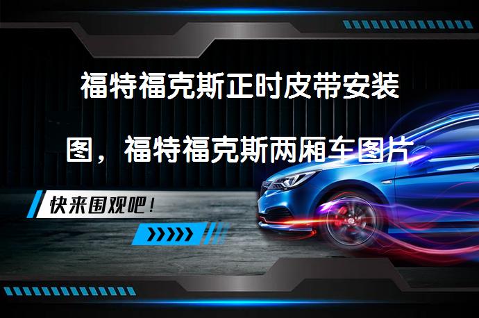 福特福克斯正时皮带安装图，福特福克斯两厢车图片如何安装？_58汽车