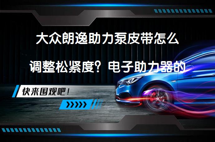 大众朗逸助力泵皮带怎么调整松紧度？电子助力器的工作原理解析_58汽车