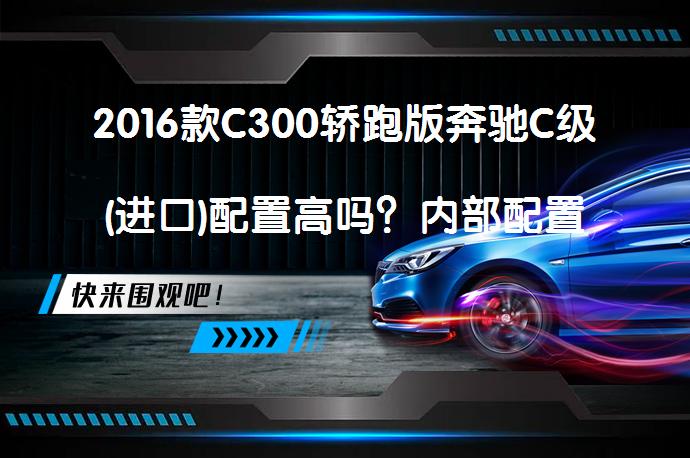 2016款C300轿跑版奔驰C级(进口)配置高吗？内部配置实用性如何奔驰C级(进口)购车手册_58汽车
