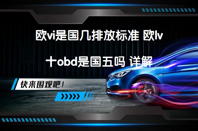 欧vi是国几排放标准 欧lv十obd是国五吗 详解_58汽车