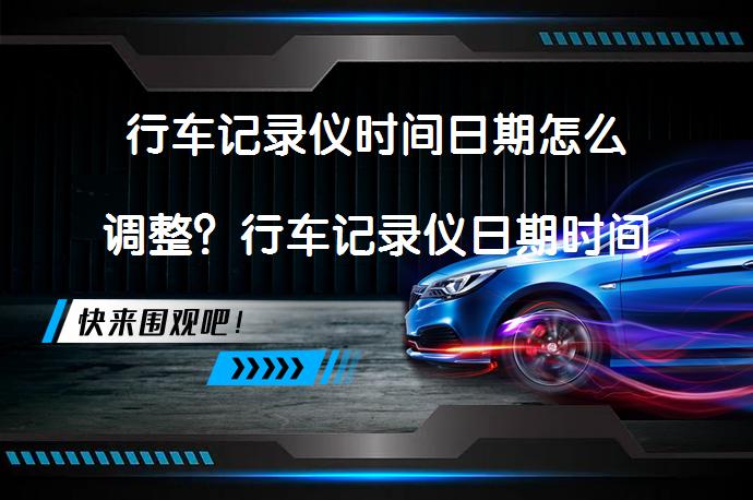行车记录仪时间日期怎么调整？行车记录仪日期时间调整方法_58汽车