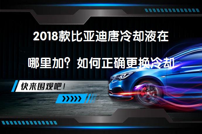2018款比亚迪唐冷却液在哪里加？如何正确更换冷却液？_58汽车