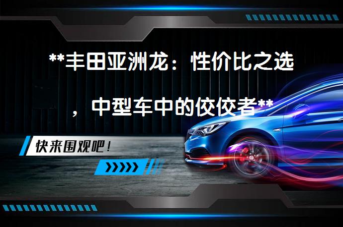 **丰田亚洲龙：性价比之选，中型车中的佼佼者**_58汽车