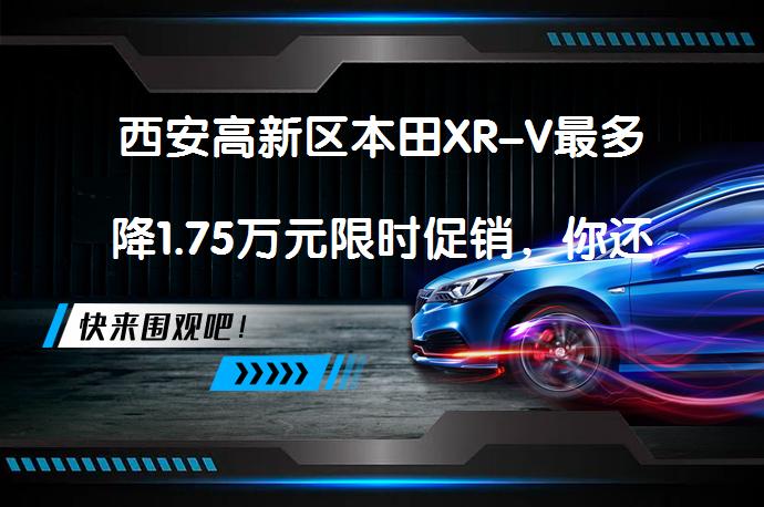 西安高新区本田XR-V最多降1.75万元限时促销，你还在等什么？_58汽车