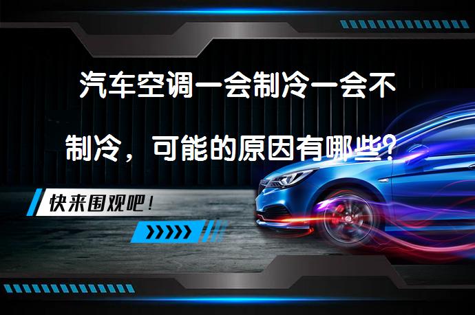 汽车空调一会制冷一会不制冷，可能的原因有哪些？_58汽车
