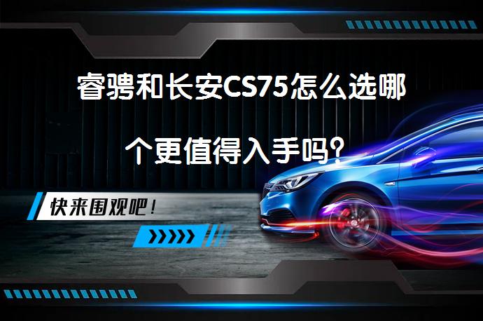 睿骋和长安CS75怎么选哪个更值得入手吗？_58汽车