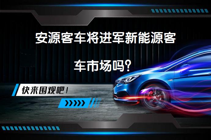 安源客车将进军新能源客车市场吗？_58汽车
