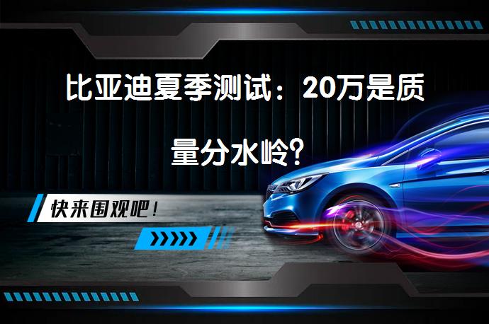 比亚迪夏季测试：20万是质量分水岭？_58汽车