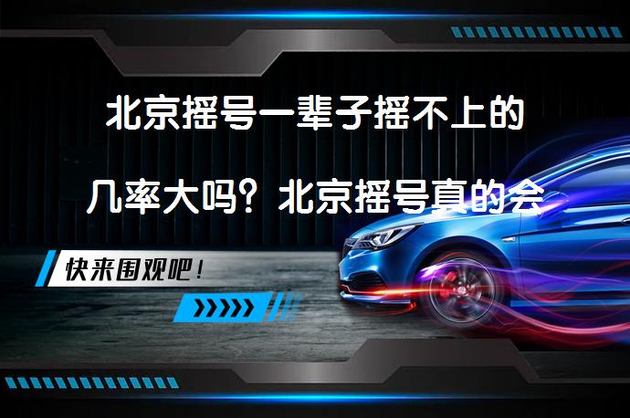 北京摇号一辈子摇不上的几率大吗？北京摇号真的会造成社会不满吗？_58汽车