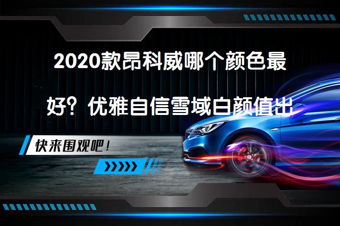 2020款昂科威哪个颜色最好？优雅自信雪域白颜值出众_58汽车