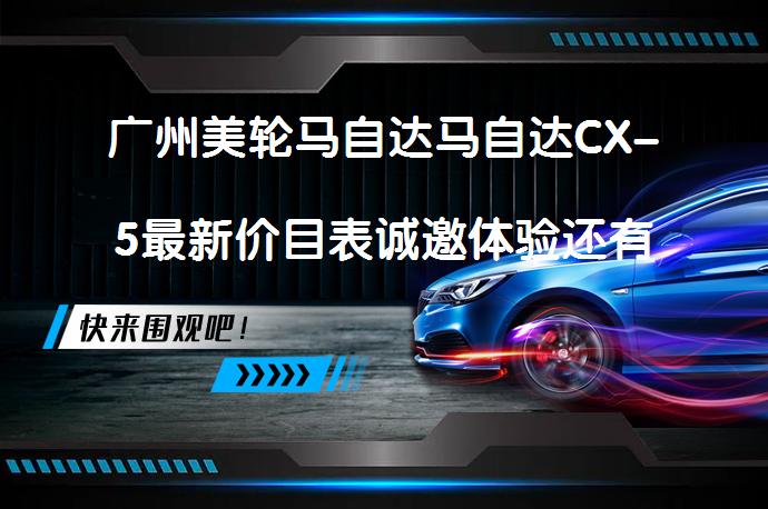 广州美轮马自达马自达CX-5最新价目表诚邀体验还有吸引力吗？_58汽车