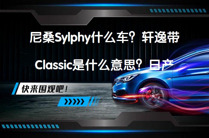尼桑Sylphy什么车？轩逸带Classic是什么意思？日产轩逸经典款值得购买吗？_58汽车