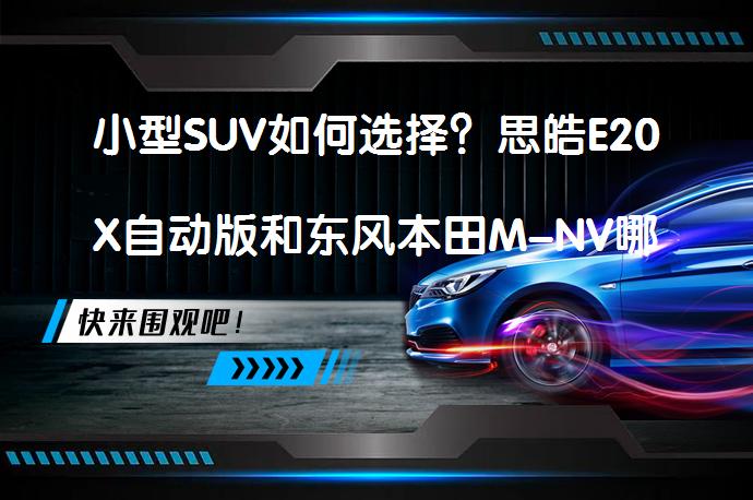 小型SUV如何选择？思皓E20X自动版和东风本田M-NV哪个更值得买？_58汽车