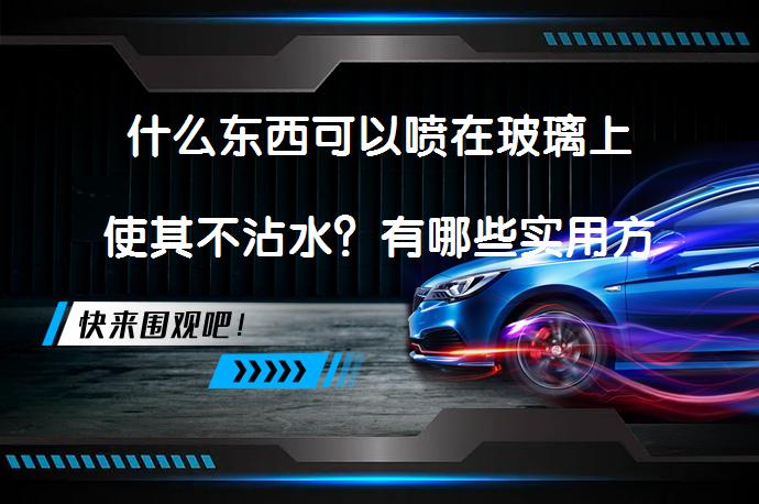 什么东西可以喷在玻璃上使其不沾水？有哪些实用方法？_58汽车