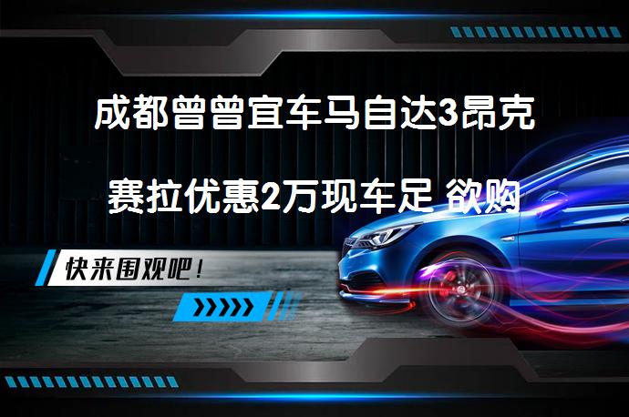 成都曾曾宜车马自达3昂克赛拉优惠2万现车足 欲购从速？_58汽车