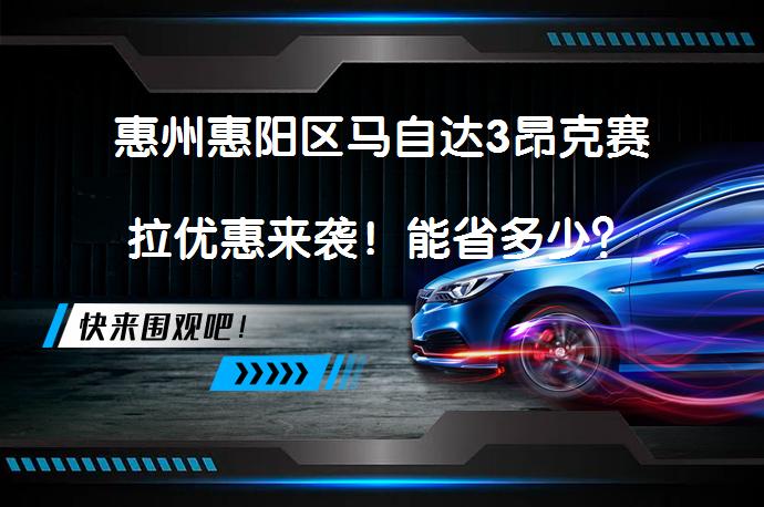 惠州惠阳区马自达3昂克赛拉优惠来袭！能省多少？_58汽车