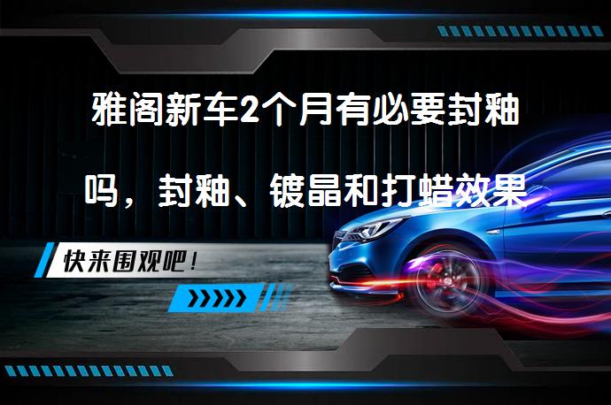 雅阁新车2个月有必要封釉吗，封釉、镀晶和打蜡效果是否相似？_58汽车
