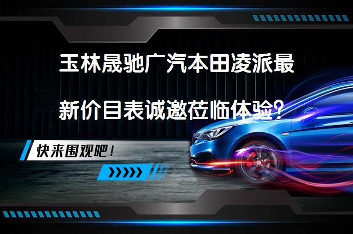 玉林晟驰广汽本田凌派最新价目表诚邀莅临体验？_58汽车