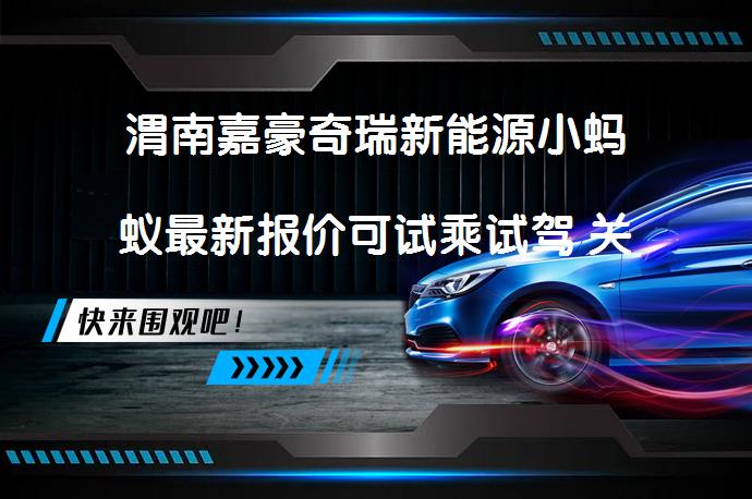 渭南嘉豪奇瑞新能源小蚂蚁最新报价可试乘试驾 关键在哪里？_58汽车