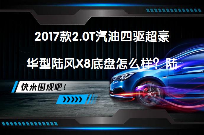 2017款2.0T汽油四驱超豪华型陆风X8底盘怎么样？陆风X8购车手册_58汽车