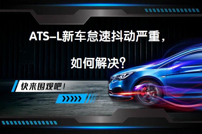 ATS-L新车怠速抖动严重，如何解决？_58汽车