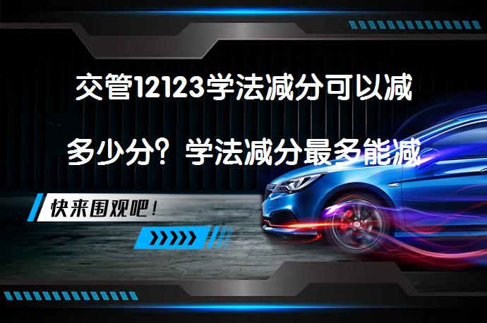 交管12123学法减分可以减多少分？学法减分最多能减几分？_58汽车