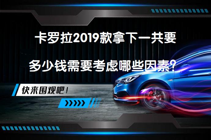 卡罗拉2019款拿下一共要多少钱需要考虑哪些因素？_58汽车