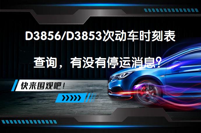 D3856/D3853次动车时刻表查询，有没有停运消息？_58汽车
