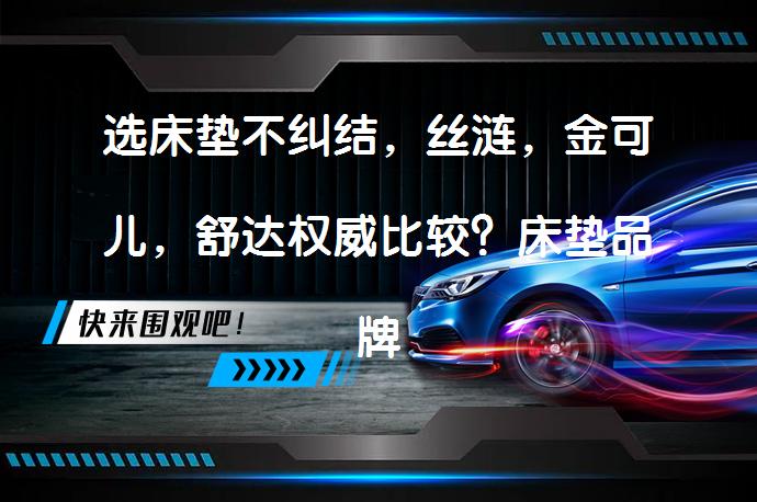选床垫不纠结，丝涟，金可儿，舒达权威比较？床垫品牌性价比分析_58汽车