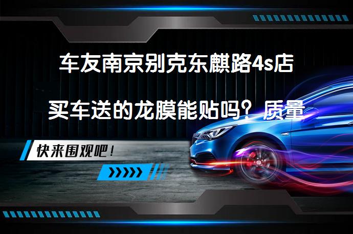 车友南京别克东麒路4s店买车送的龙膜能贴吗？质量如何？_58汽车