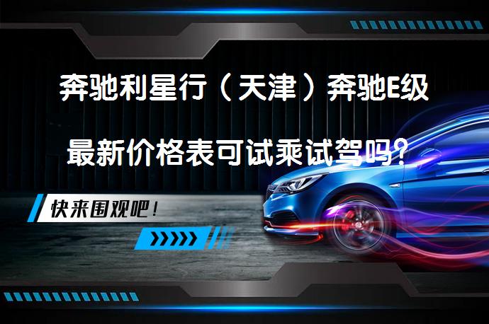 奔驰利星行（天津）奔驰E级最新价格表可试乘试驾吗？_58汽车