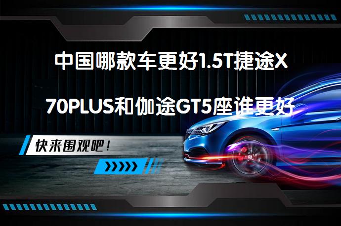 中国哪款车更好1.5T捷途X70PLUS和伽途GT5座谁更好？_58汽车